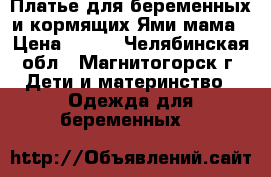 Платье для беременных и кормящих Ями мама › Цена ­ 900 - Челябинская обл., Магнитогорск г. Дети и материнство » Одежда для беременных   